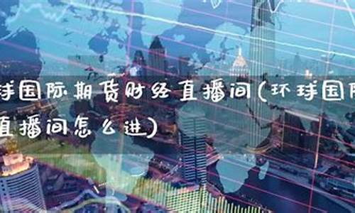 环球金融国际期货直播间(环球金融国际期货直播间在哪)_https://www.gdbxwh.com_直通车_第1张