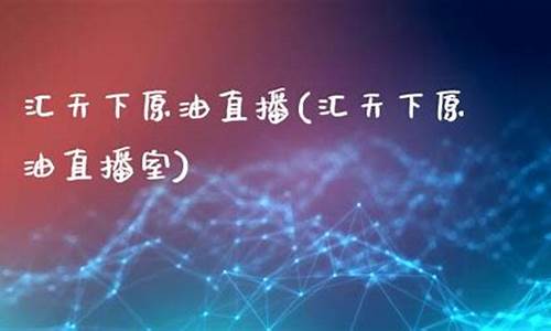 汇天下原油直播间(汇天下原油直播间在哪)_https://www.gdbxwh.com_淘宝运营_第1张