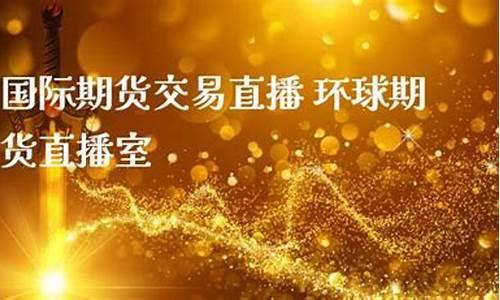 环球直播国际期货(环球国际期货直播室)_https://www.gdbxwh.com_直通车_第1张
