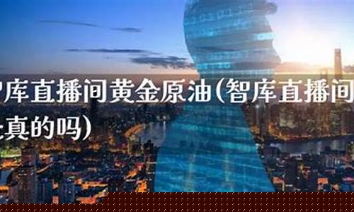 智库直播间黄金原油是真的吗(智库ccg)_https://www.gdbxwh.com_代运营_第1张