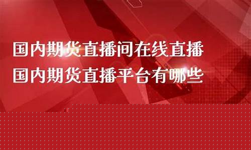 国内期货直播室直播在哪里看啊(国内期货22小时直播开户咨询)_https://www.gdbxwh.com_代运营_第1张