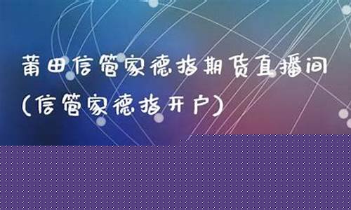 莆田信管家德指期货直播间(信管家德指开户)_https://www.gdbxwh.com_直通车_第1张