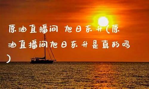 原油直播 旭日东升(原油直播旭日东升是真的吗)_天猫运营_第1张_电商运营网 原油直播 旭日东升(原油直播旭日东升是真的吗)_https://www.gdbxwh.com_天猫运营_第1张