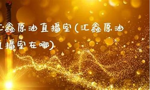 汇鑫原油直播室(汇鑫财经黄金原油)_https://www.gdbxwh.com_代运营_第1张