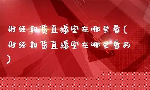 财经期货直播室在哪里(财经期货直播间)_https://www.gdbxwh.com_淘宝运营_第1张