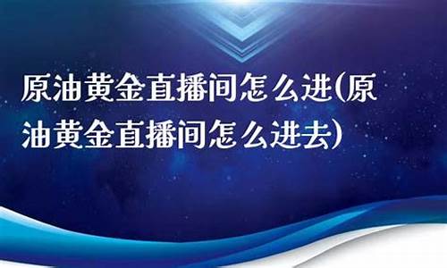 原油黄金直播间怎么进去(黄金原油直播平台手机)_https://www.gdbxwh.com_代运营_第1张