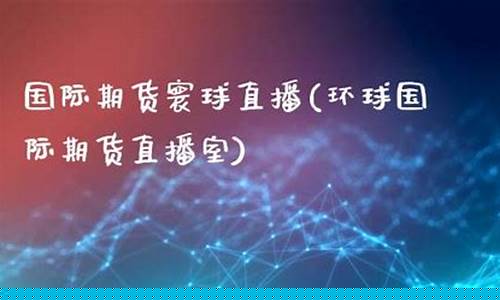 国际期货寰球直播(环球国际期货)_https://www.gdbxwh.com_开网店_第1张