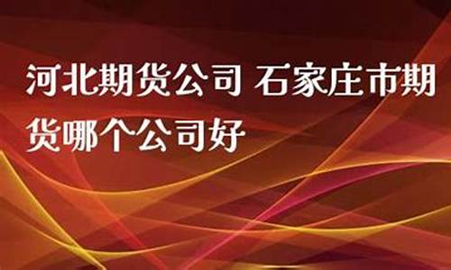 石家庄期货直播公司(石家庄的期货公司)_https://www.gdbxwh.com_代运营_第1张