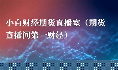 小白财经期货直播间怎么进去(小白财经期货直播间怎么进去的)(小白财商在线课程怎么样)_https://www.gdbxwh.com_淘宝运营_第1张