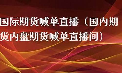 内盘期货直播喊单(内盘期货直播喊单什么意思)(内盘期货平台)_https://www.gdbxwh.com_淘宝运营_第1张