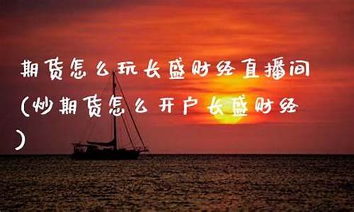 期货怎么玩 长盛财经直播(炒期货怎么开户长盛财经)_https://www.gdbxwh.com_抖音快手_第1张