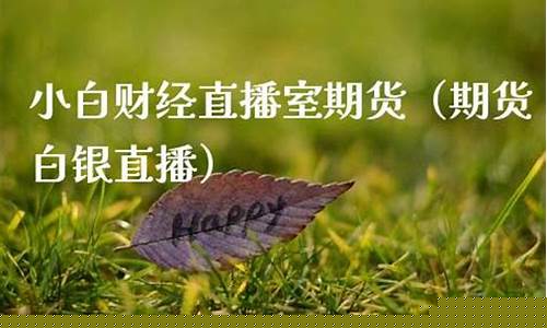 小白财经期货直播室怎么样(小白财经期货直播室怎么样啊)(小白期货怎么玩)_https://www.gdbxwh.com_淘宝运营_第1张