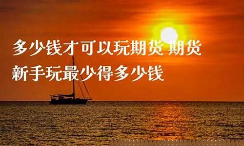 期货多少钱能玩(期货需要多少钱才能玩)_https://www.gdbxwh.com_天猫运营_第1张