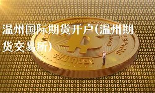期货温州(温州期货公司招聘)_https://www.gdbxwh.com_直通车_第1张