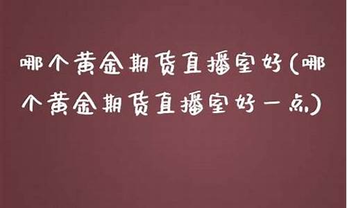 好一点的期货直播室(22小时国际期货直播室)_https://www.gdbxwh.com_天猫运营_第1张