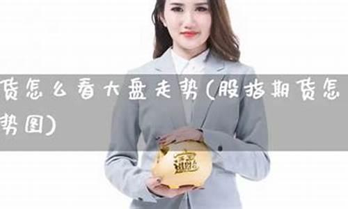 期货看大盘(期货大盘指数)_https://www.gdbxwh.com_抖音快手_第1张