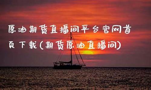 原油期货直播平台下载(原油期货直播平台下载手机版)_https://www.gdbxwh.com_直通车_第1张