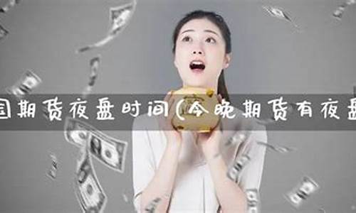 期货今天有夜盘吗(期货今天有夜盘吗)_https://www.gdbxwh.com_开网店_第1张