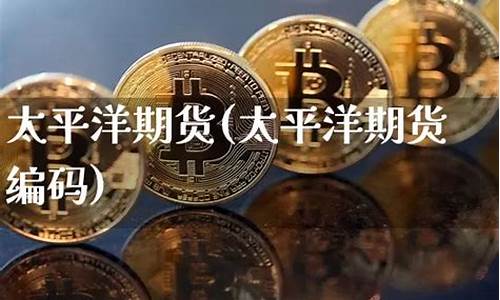 太平洋期货(太平洋期货有限责任公司)_https://www.gdbxwh.com_抖音快手_第1张