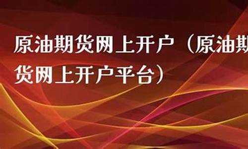 中国原油期货网上开户(国内原油期货怎么开户)_https://www.gdbxwh.com_直通车_第1张