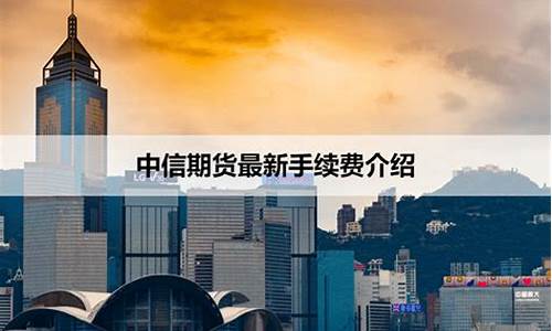 中信期货手续费多少(中信期货手续费一览表)_https://www.gdbxwh.com_代运营_第1张
