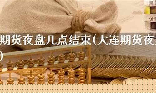 大连期货夜盘(大连期货时间)_https://www.gdbxwh.com_直通车_第1张