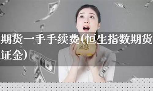 恒生期货手续费(恒生指数期货手续费是多少钱一手)_https://www.gdbxwh.com_开网店_第1张