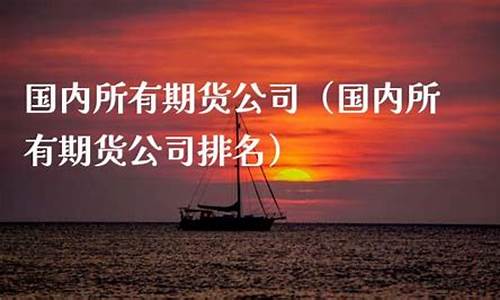 国内所有期货公司(国内所有期货公司有哪些)_https://www.gdbxwh.com_淘宝运营_第1张