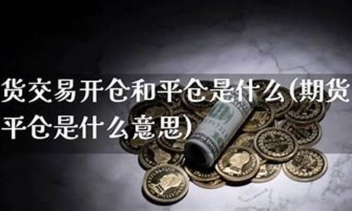 期货的开仓和平仓什么意思(期货开仓和平仓都要手续费吗)_https://www.gdbxwh.com_淘宝运营_第1张