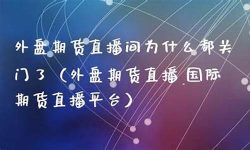 为什么很多期货直播间关闭(为什么很多期货直播间关闭了)_https://www.gdbxwh.com_开网店_第1张