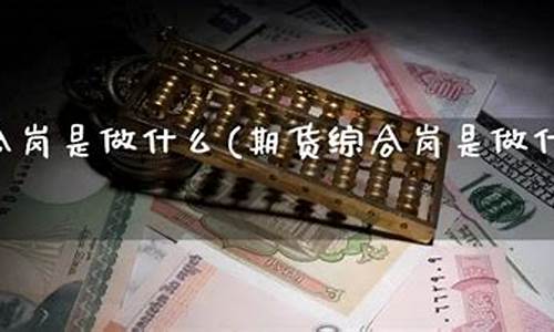 期货综合岗(期货综合岗半年工作总结)_https://www.gdbxwh.com_抖音快手_第1张