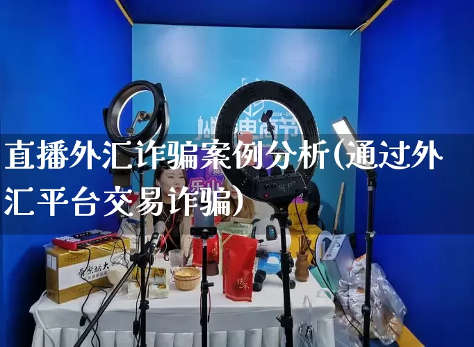 直播外汇诈骗案例分析(通过外汇平台交易诈骗)_https://www.gdbxwh.com_天猫运营_第1张