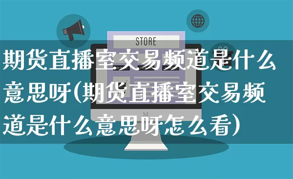 期货直播室交易频道是什么意思呀(期货直播室交易频道是什么意思呀怎么看)_开网店_第1张_电商运营网 期货直播室交易频道是什么意思呀(期货直播室交易频道是什么意思呀怎么看)_https://www.gdbxwh.com_开网店_第1张