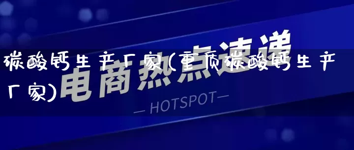 碳酸钙生产厂家(重质碳酸钙生产厂家)_https://www.gdbxwh.com_淘宝运营_第1张