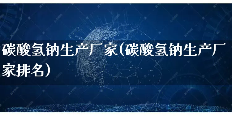 碳酸氢钠生产厂家(碳酸氢钠生产厂家排名)_https://www.gdbxwh.com_淘宝运营_第1张