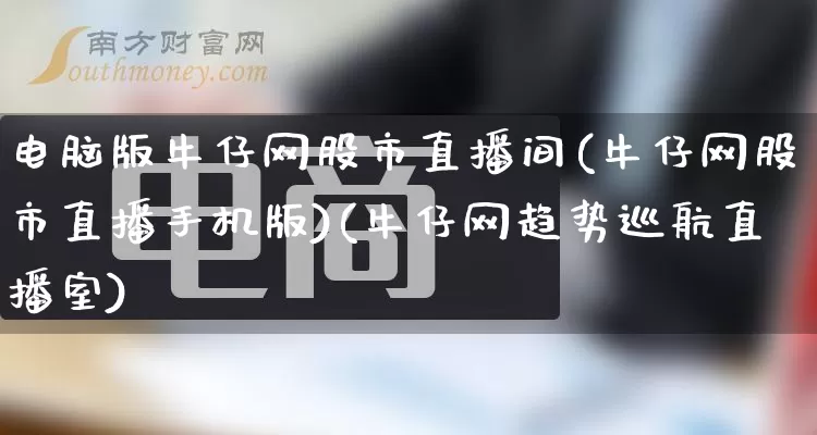 电脑版牛仔网股市直播间(牛仔网股市直播手机版)(牛仔网趋势巡航直播室)_https://www.gdbxwh.com_淘宝运营_第1张