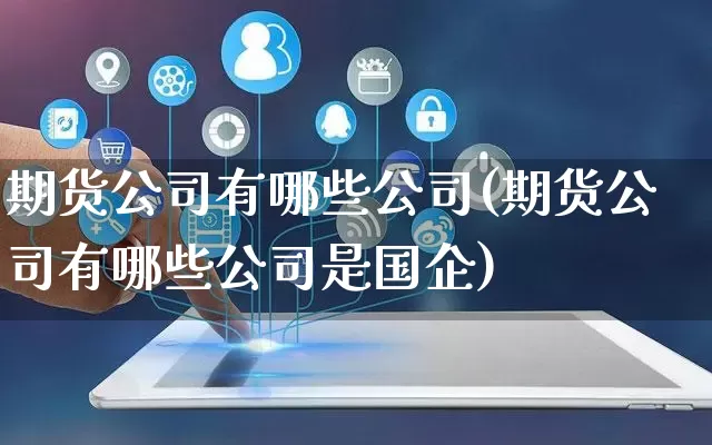 期货公司有哪些公司(期货公司有哪些公司是国企)_https://www.gdbxwh.com_代运营_第1张