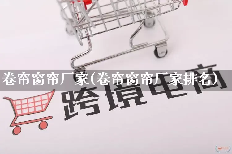 卷帘窗帘厂家(卷帘窗帘厂家排名)_https://www.gdbxwh.com_淘宝运营_第1张