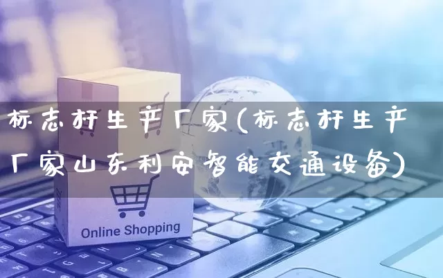 标志杆生产厂家(标志杆生产厂家山东利安智能交通设备)_https://www.gdbxwh.com_淘宝运营_第1张