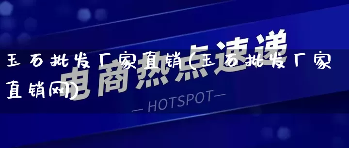 玉石批发厂家直销(玉石批发厂家直销网)_https://www.gdbxwh.com_开网店_第1张