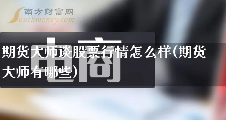 期货大师谈股票行情怎么样(期货大师有哪些)_https://www.gdbxwh.com_天猫运营_第1张