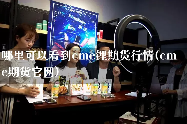 哪里可以看到cme锂期货行情(cme期货官网)_https://www.gdbxwh.com_开网店_第1张