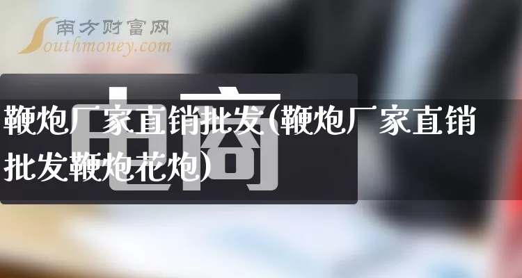鞭炮厂家直销批发(鞭炮厂家直销批发鞭炮花炮)_https://www.gdbxwh.com_开网店_第1张