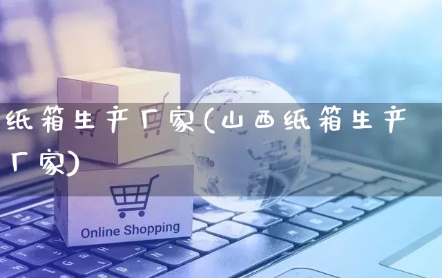 纸箱生产厂家(山西纸箱生产厂家)_https://www.gdbxwh.com_天猫运营_第1张
