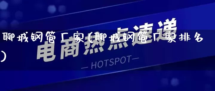 聊城钢管厂家(聊城钢管厂家排名)_https://www.gdbxwh.com_淘宝运营_第1张