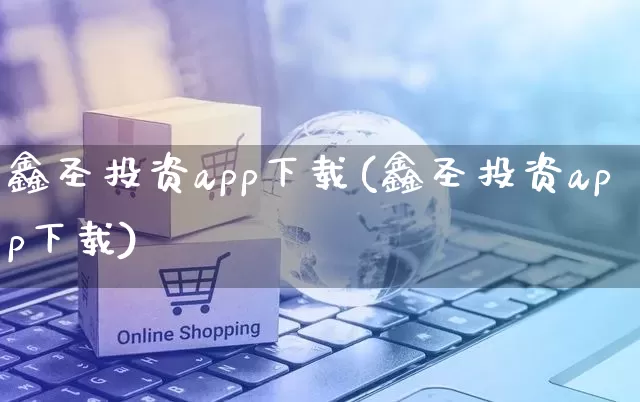 鑫圣投资app下载(鑫圣投资app下载)_https://www.gdbxwh.com_直通车_第1张