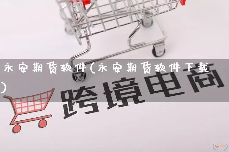 永安期货软件(永安期货软件下载)_https://www.gdbxwh.com_开网店_第1张