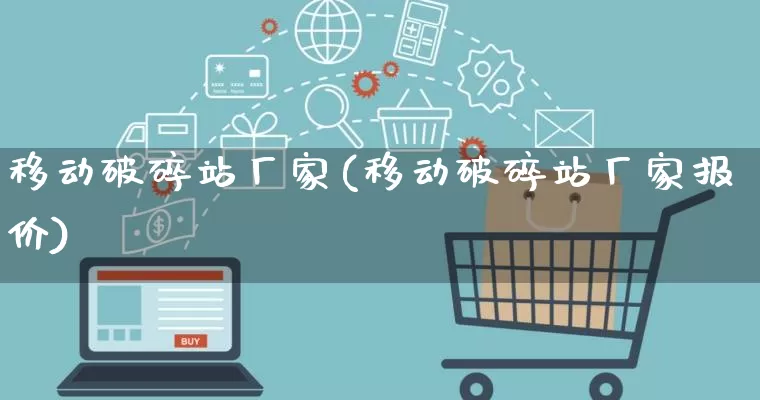 移动破碎站厂家(移动破碎站厂家报价)_https://www.gdbxwh.com_淘宝运营_第1张