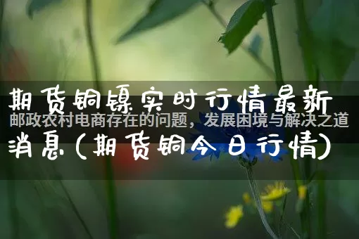 期货铜镍实时行情最新消息(期货铜今日行情)_https://www.gdbxwh.com_淘宝运营_第1张