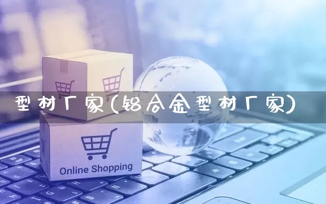 型材厂家(铝合金型材厂家)_https://www.gdbxwh.com_抖音快手_第1张